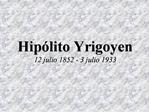 Hip lito Yrigoyen 12 julio 1852 - 3 julio 1933