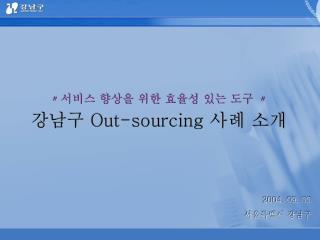 〃 서비스 향상을 위한 효율성 있는 도구 〃 강남구 Out-sourcing 사례 소개