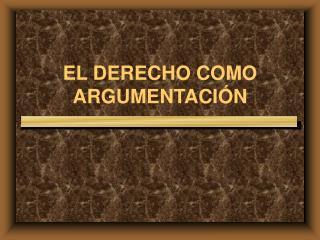 EL DERECHO COMO ARGUMENTACIÓN