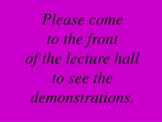 Please come  to the front of the lecture hall to see the demonstrations.