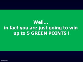 Well…  in fact you are just going to win  up to 5 GREEN POINTS !