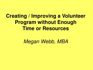 Creating / Improving a Volunteer Program without Enough  Time or Resources  Megan Webb, MBA