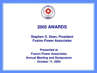 2005 AWARDS Stephen O. Dean, President Fusion Power Associates