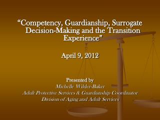 “Competency, Guardianship, Surrogate Decision-Making and the Transition Experience” April 9, 2012 Presented by Michelle
