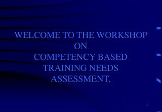 WELCOME TO THE WORKSHOP ON COMPETENCY BASED TRAINING NEEDS ASSESSMENT.