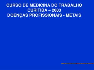 CURSO DE MEDICINA DO TRABALHO CURITIBA – 2003 DOENÇAS PROFISSIONAIS - METAIS