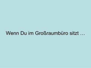 Wenn Du im Großraumbüro sitzt …