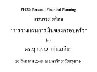 FI428: Personal Financial Planning การบรรยายพิเศษ “การวางแผนการเงินของครอบครัว” โดย ดร.สุวรรณ วลัยเสถียร 20 สิงหาคม 2548