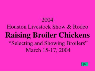 2004 Houston Livestock Show &amp; Rodeo Raising Broiler Chickens “Selecting and Showing Broilers” March 15-17, 2004