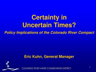 Certainty in Uncertain Times? Policy Implications of the Colorado River Compact Eric Kuhn, General Manager