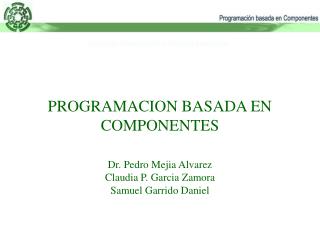 PROGRAMACION BASADA EN COMPONENTES Dr. Pedro Mejia Alvarez Claudia P. Garcia Zamora Samuel Garrido Daniel