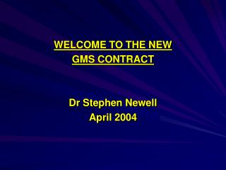 WELCOME TO THE NEW GMS CONTRACT Dr Stephen Newell April 2004