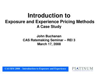 Introduction to Exposure and Experience Pricing Methods A Case Study John Buchanan CAS Ratemaking Seminar – REI 3 Mar