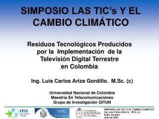 SIMPOSIO LAS TIC’s Y EL CAMBIO CLIMÁTICO Ing. Luis Carlos Ariza G. M.Sc. (c) Quito, Ecuador Julio de 2009