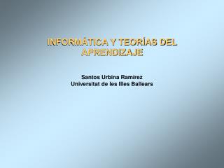 INFORMÁTICA Y TEORÍAS DEL APRENDIZAJE Santos Urbina Ramírez Universitat de les Illes Ballears
