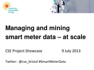 Managing and mining  smart meter data – at scale CSE Project Showcase			9 July 2013