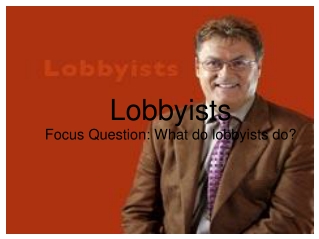 Lobbyists Focus Question: What do lobbyists do?