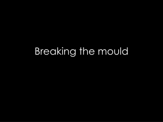 Breaking the mould