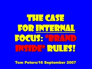 The Case  for  Internal  Focus:  “Brand inside”  Rules! Tom Peters/16 September 2007