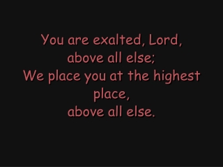 You are exalted, Lord, above all else; We place you at the highest place, above all else.