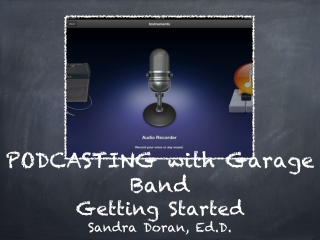 PODCASTING with Garage Band Getting Started Sandra Doran, Ed.D.