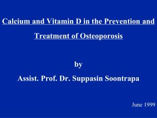Calcium and Vitamin D in the Prevention and Treatment of Osteoporosis by Assist. Prof. Dr. Suppasin Soontrapa June 1999