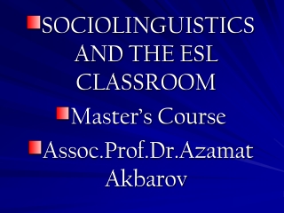 SOCIOLINGUISTICS AND THE ESL CLASSROOM Master’s Course Assoc.Prof.Dr.Azamat Akbarov