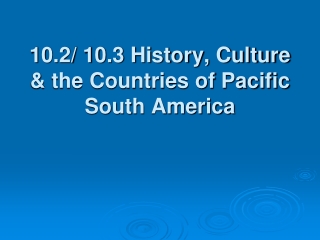 10.2/ 10.3 History, Culture &amp; the Countries of Pacific South America