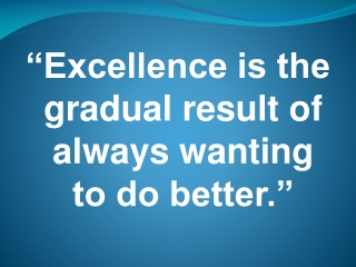 “Excellence is the gradual result of always wanting to do better.”