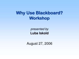 Why Use Blackboard? Workshop presented by Luba Iskold