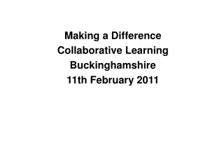 Making a Difference Collaborative Learning Buckinghamshire 11th February 2011