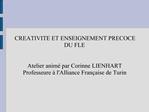 CREATIVITE ET ENSEIGNEMENT PRECOCE DU FLE Atelier anim par Corinne LIENHART Professeure lAlliance Fran aise de Turi