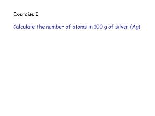 Exercise I Calculate the number of atoms in 100 g of silver (Ag)