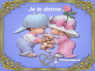 Je te donne…