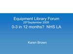 Equipment Library Forum 25th September 2009 0-3 in 12 months NHS LA