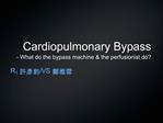 Cardiopulmonary Bypass - What do the bypass machine the perfusionist do