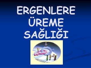 ERGENLERE ÜREME SAĞLIĞI