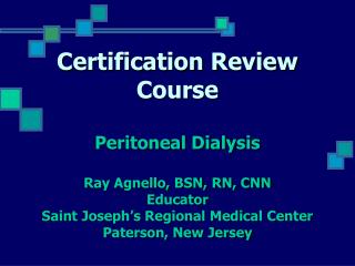Certification Review Course Peritoneal Dialysis Ray Agnello, BSN, RN, CNN Educator Saint Joseph’s Regional Medical Cente