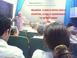 REUNIÓN CLÍNICO-PATOLÓGICA HOSPITAL CLÍNICO QUIRÚRGICO &quot;10 DE OCTUBRE” 2006