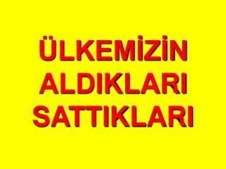 ÜLKEMİZİN ALDIKLARI SATTIKLARI