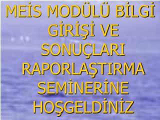 MEİS MODÜLÜ BİLGİ GİRİŞİ VE SONUÇLARI RAPORLAŞTIRMA SEMİNERİNE HOŞGELDİNİZ