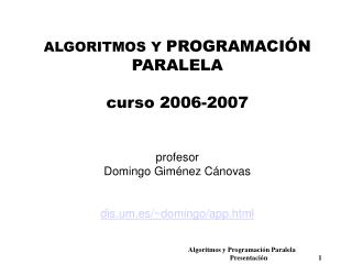 ALGORITMOS Y PROGRAMACIÓN PARALELA curso 2006-2007 profesor Domingo Giménez Cánovas dis.um.es/~domingo/app.html