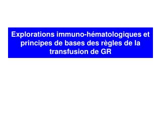 Explorations immuno-hématologiques et principes de bases des règles de la transfusion de GR