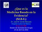 Que es la Medicina Basada en la Evidencia M.B.E. Dr. Jos M. Conde Mercado Hospital Ju rez de M xico Grupo de MBE Sesi