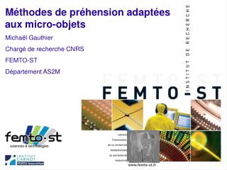 Méthodes de préhension adaptées aux micro-objets Michaël Gauthier Chargé de recherche CNRS FEMTO-ST Département AS2M