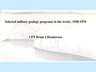 Selected military geology programs in the Arctic, 1950-1970 CPT Brian J Henderson