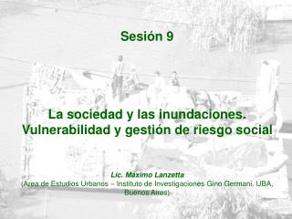 Sesión 9 La sociedad y las inundaciones. Vulnerabilidad y gestión de riesgo social Lic. Máximo Lanzetta