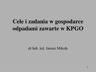 Cele i zadania w gospodarce odpadami zawarte w KPGO dr hab. inż. Janusz Mikuła