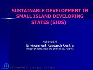 SUSTAINABLE DEVELOPMENT IN SMALL ISLAND DEVELOPING STATES (SIDS) Mohamed Ali Environment Research Centre Ministry of Hom