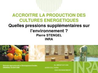 ACCROITRE LA PRODUCTION DES CULTURES ENERGETIQUES Quelles pressions supplémentaires sur l’environnement ? Pierre STENGEL